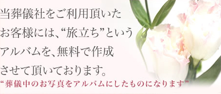 当葬儀社をご利用頂いたお客様には、"旅立ち"というアルバムを、無料で作成させて頂いております。